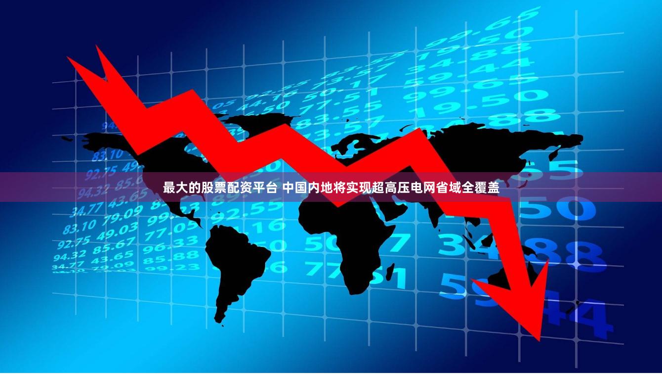 最大的股票配资平台 中国内地将实现超高压电网省域全覆盖
