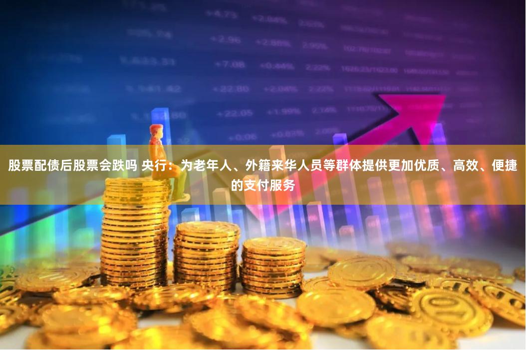 股票配债后股票会跌吗 央行：为老年人、外籍来华人员等群体提供更加优质、高效、便捷的支付服务