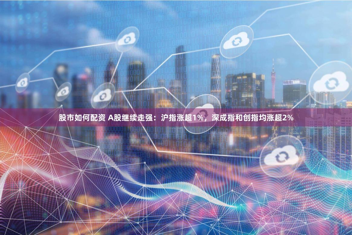 股市如何配资 A股继续走强：沪指涨超1%，深成指和创指均涨超2%