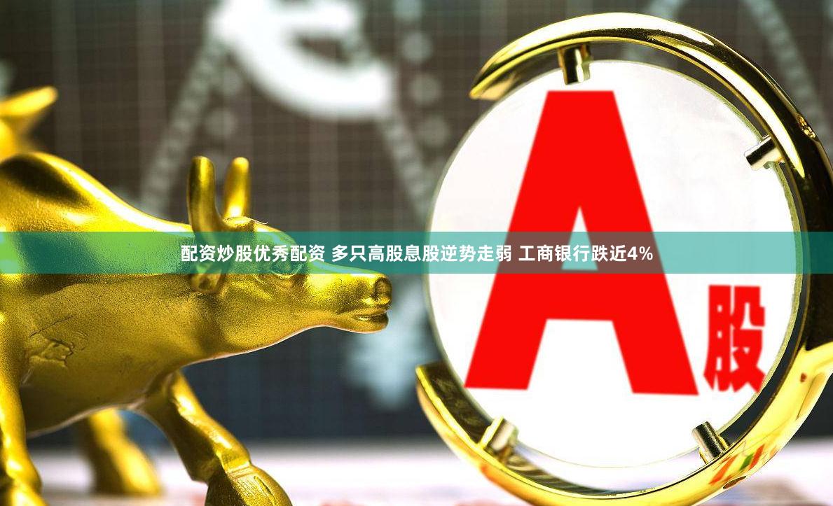 配资炒股优秀配资 多只高股息股逆势走弱 工商银行跌近4%