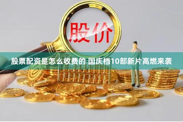 股票配资是怎么收费的 国庆档10部新片高燃来袭