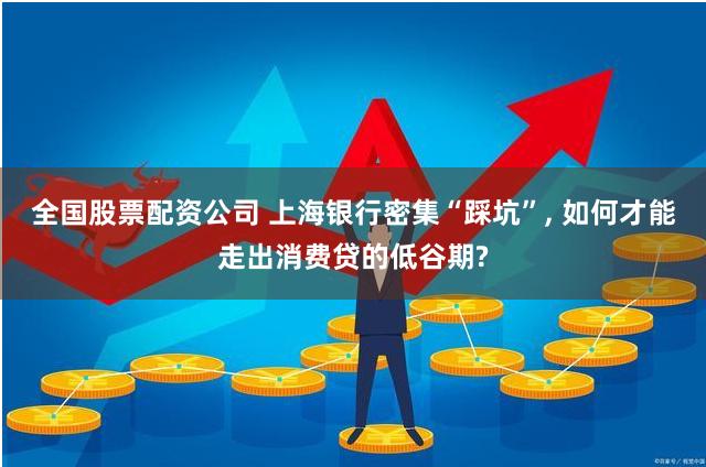 全国股票配资公司 上海银行密集“踩坑”, 如何才能走出消费贷的低谷期?