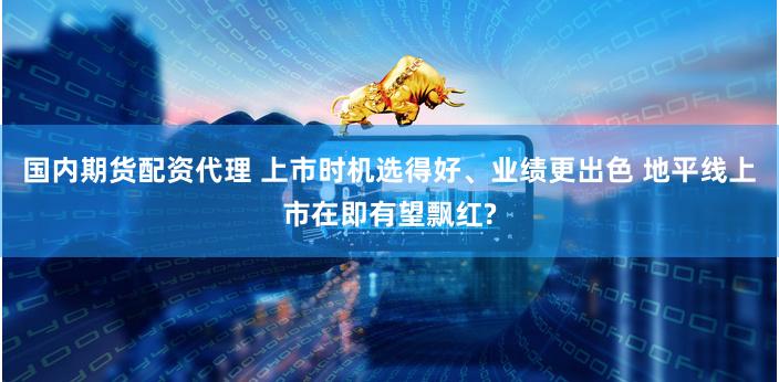 国内期货配资代理 上市时机选得好、业绩更出色 地平线上市在即有望飘红?