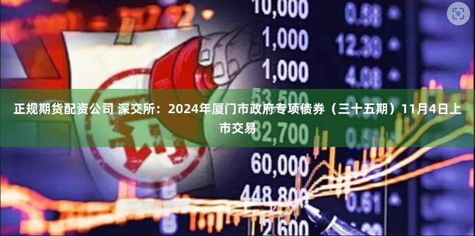 正规期货配资公司 深交所：2024年厦门市政府专项债券（三十五期）11月4日上市交易