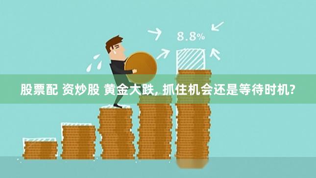 股票配 资炒股 黄金大跌, 抓住机会还是等待时机?