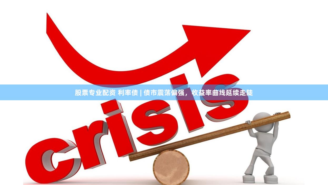 股票专业配资 利率债 | 债市震荡偏强，收益率曲线延续走陡