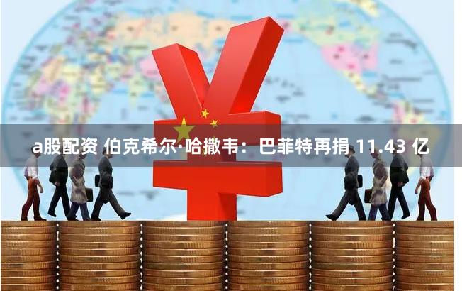 a股配资 伯克希尔·哈撒韦：巴菲特再捐 11.43 亿