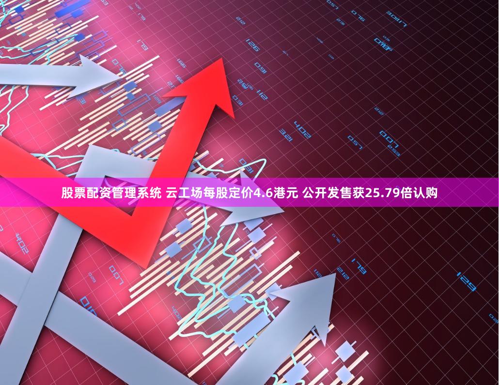 股票配资管理系统 云工场每股定价4.6港元 公开发售获25.79倍认购