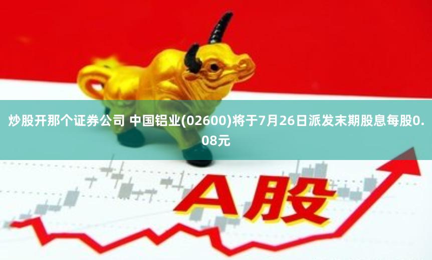 炒股开那个证券公司 中国铝业(02600)将于7月26日派发末期股息每股0.08元