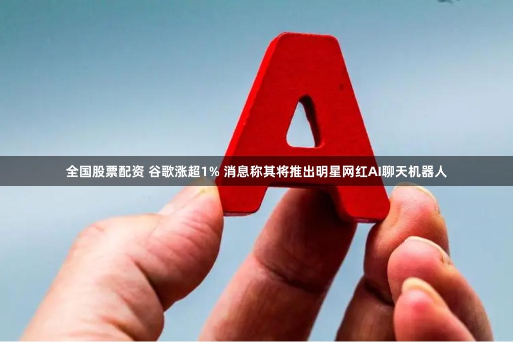 全国股票配资 谷歌涨超1% 消息称其将推出明星网红AI聊天机器人