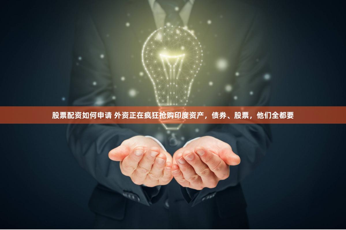 股票配资如何申请 外资正在疯狂抢购印度资产，债券、股票，他们全都要