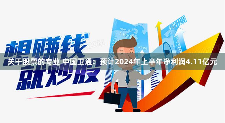 关于股票的专业 中国卫通：预计2024年上半年净利润4.11亿元
