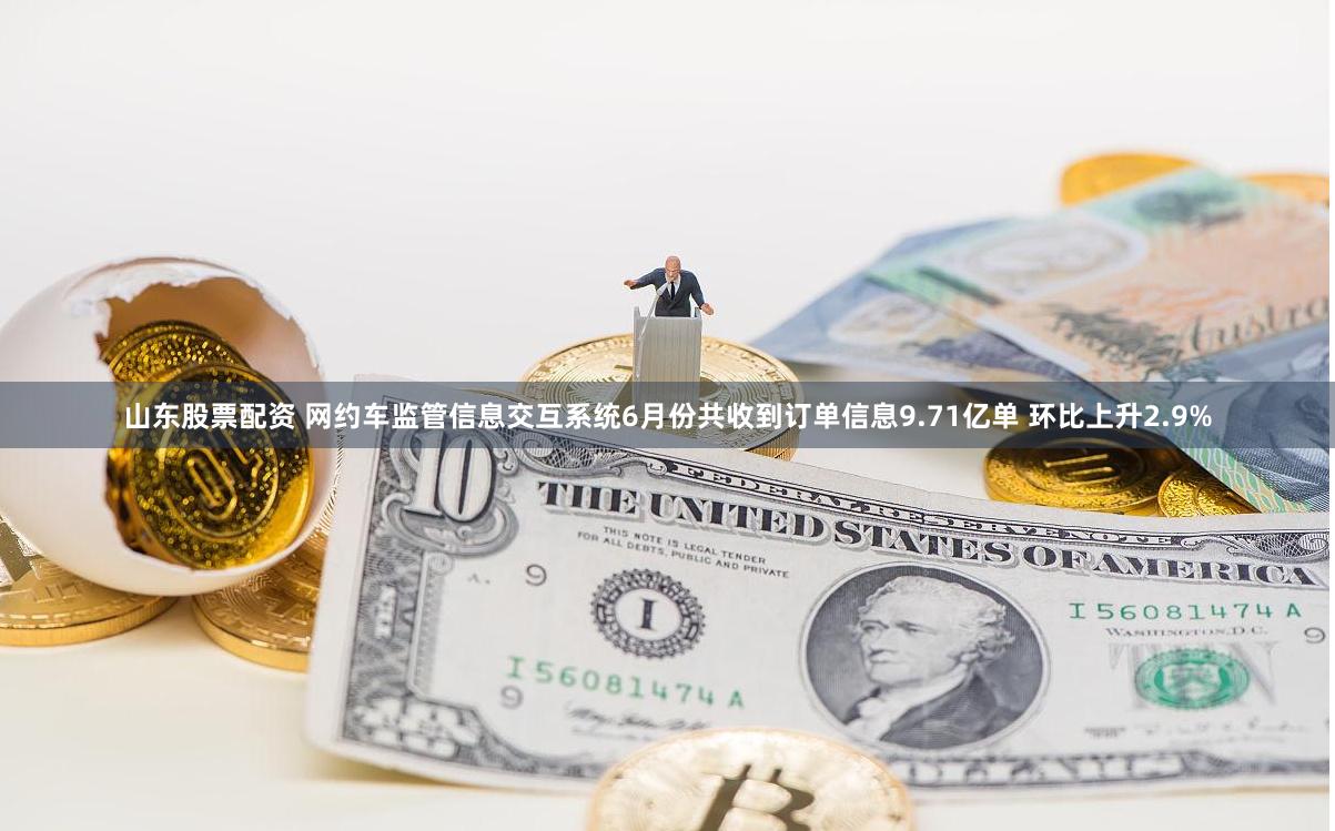 山东股票配资 网约车监管信息交互系统6月份共收到订单信息9.71亿单 环比上升2.9%
