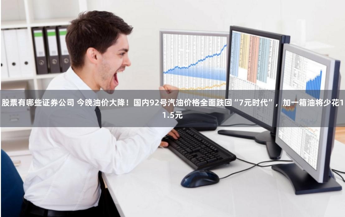 股票有哪些证券公司 今晚油价大降！国内92号汽油价格全面跌回“7元时代”，加一箱油将少花11.5元
