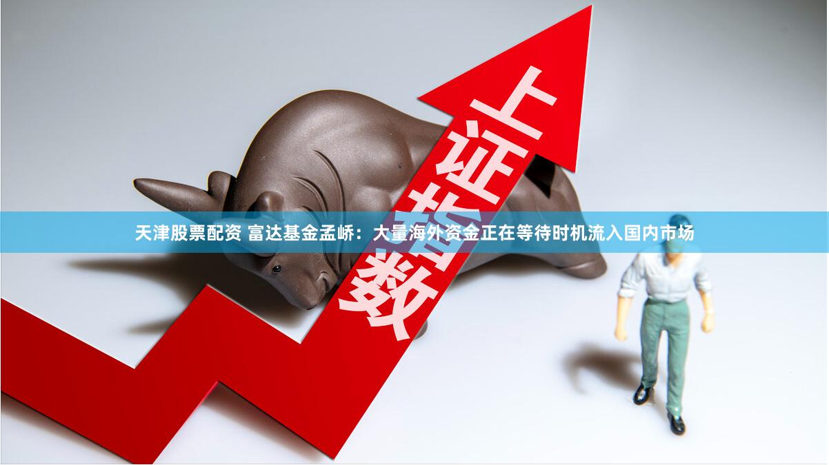 天津股票配资 富达基金孟峤：大量海外资金正在等待时机流入国内市场
