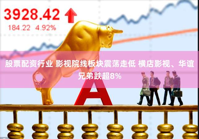 股票配资行业 影视院线板块震荡走低 横店影视、华谊兄弟跌超8%