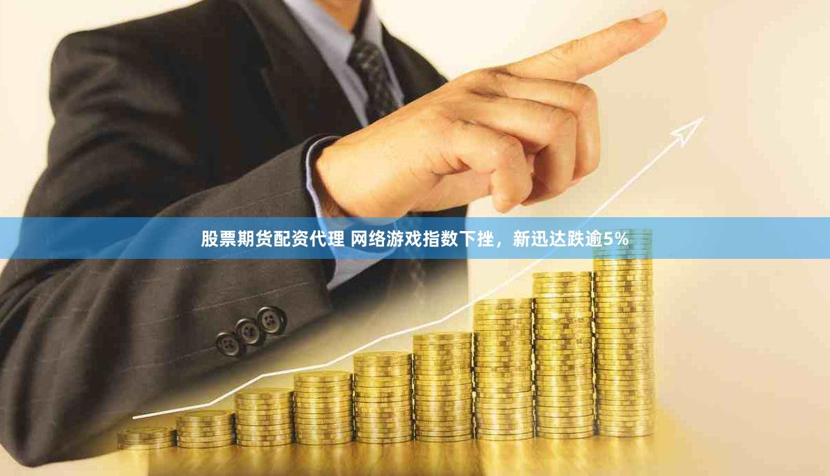 股票期货配资代理 网络游戏指数下挫，新迅达跌逾5%