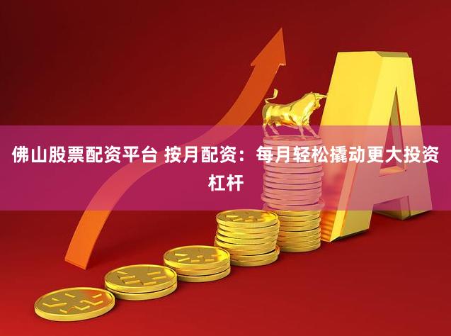 佛山股票配资平台 按月配资：每月轻松撬动更大投资杠杆