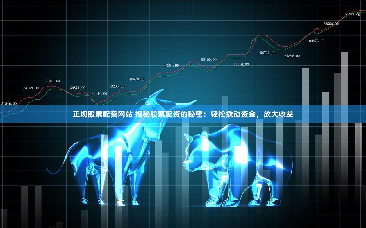 正规股票配资网站 揭秘股票配资的秘密：轻松撬动资金，放大收益