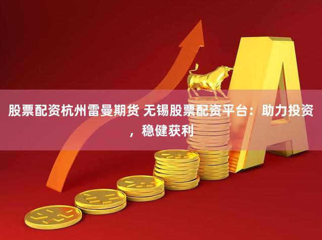 股票配资杭州雷曼期货 无锡股票配资平台：助力投资，稳健获利