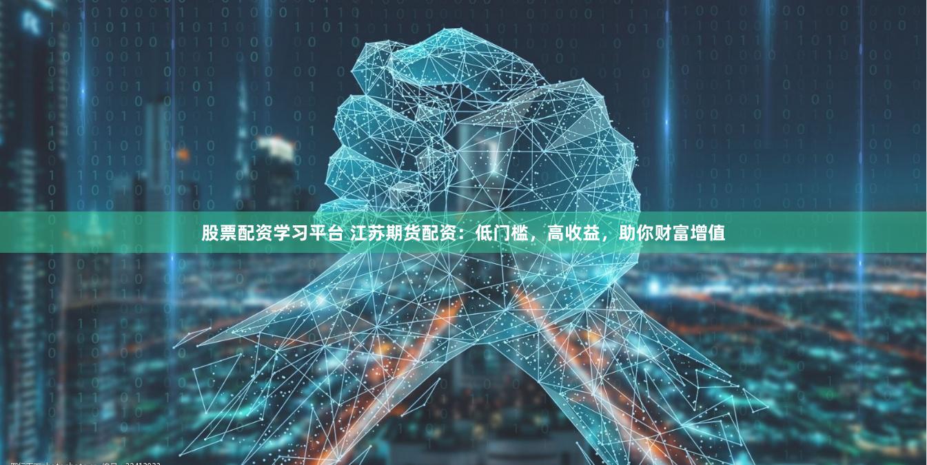 股票配资学习平台 江苏期货配资：低门槛，高收益，助你财富增值
