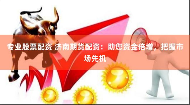 专业股票配资 济南期货配资：助您资金倍增，把握市场先机