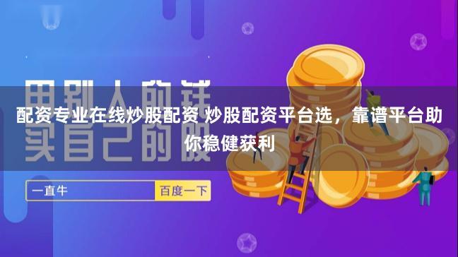 配资专业在线炒股配资 炒股配资平台选，靠谱平台助你稳健获利