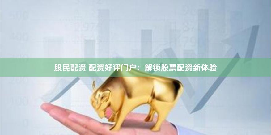 股民配资 配资好评门户：解锁股票配资新体验