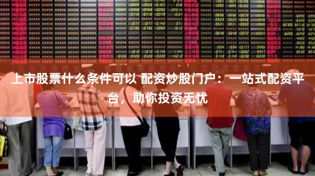 上市股票什么条件可以 配资炒股门户：一站式配资平台，助你投资无忧