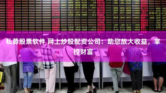 私募股票软件 网上炒股配资公司：助您放大收益，掌控财富