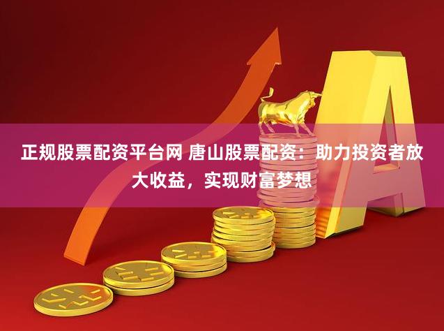正规股票配资平台网 唐山股票配资：助力投资者放大收益，实现财富梦想