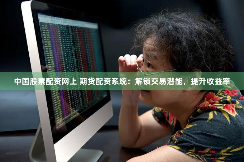 中国股票配资网上 期货配资系统：解锁交易潜能，提升收益率