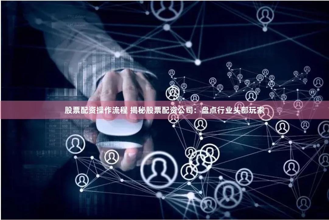 股票配资操作流程 揭秘股票配资公司：盘点行业头部玩家