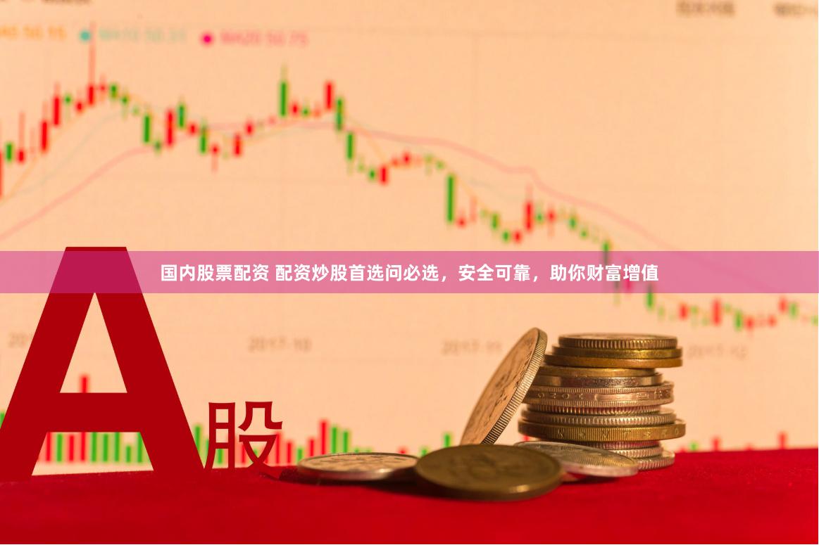 国内股票配资 配资炒股首选问必选，安全可靠，助你财富增值