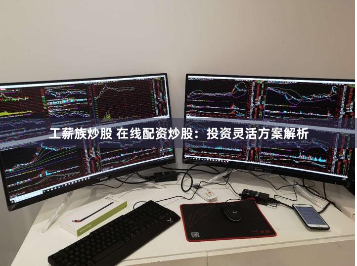 工薪族炒股 在线配资炒股：投资灵活方案解析