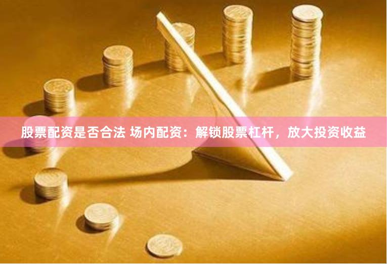 股票配资是否合法 场内配资：解锁股票杠杆，放大投资收益
