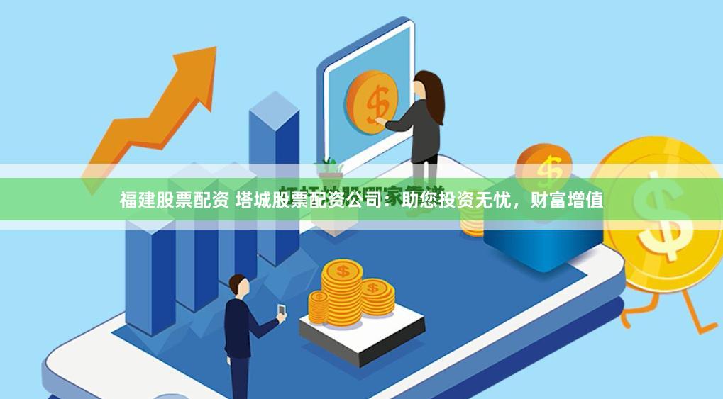 福建股票配资 塔城股票配资公司：助您投资无忧，财富增值