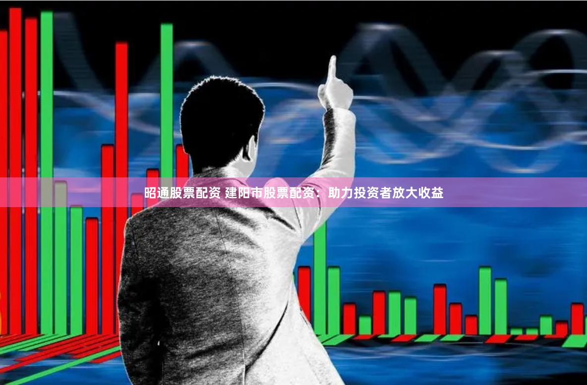 昭通股票配资 建阳市股票配资：助力投资者放大收益