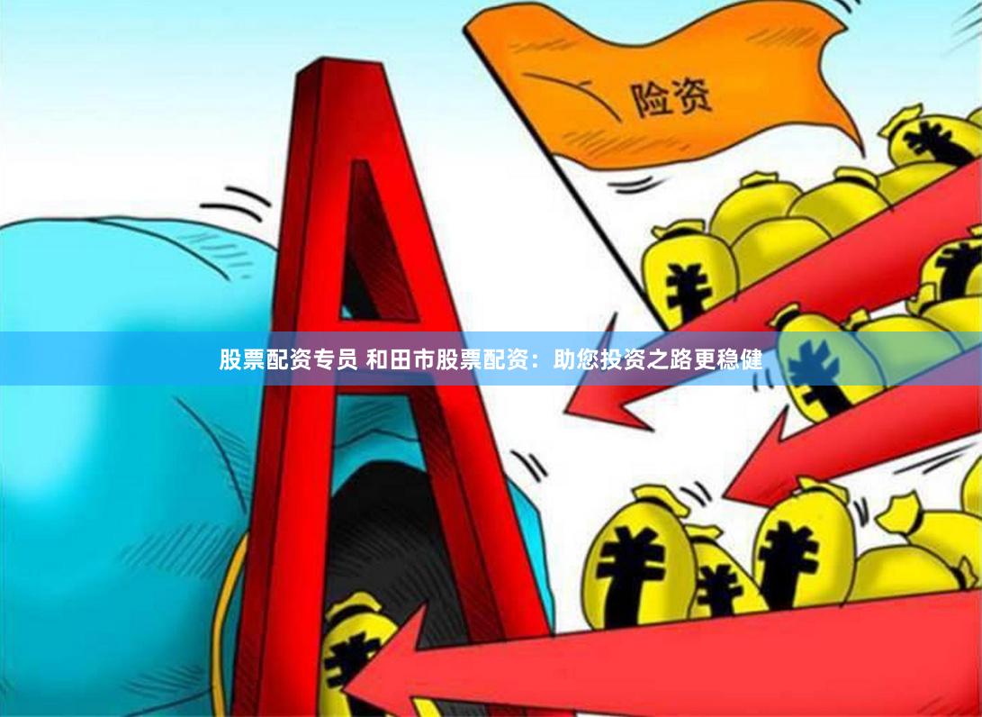 股票配资专员 和田市股票配资：助您投资之路更稳健