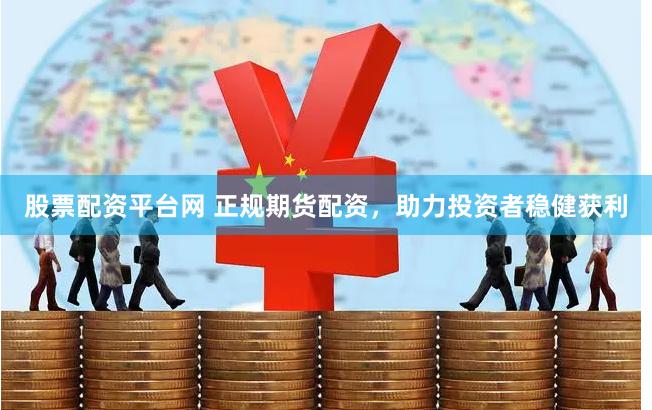 股票配资平台网 正规期货配资，助力投资者稳健获利