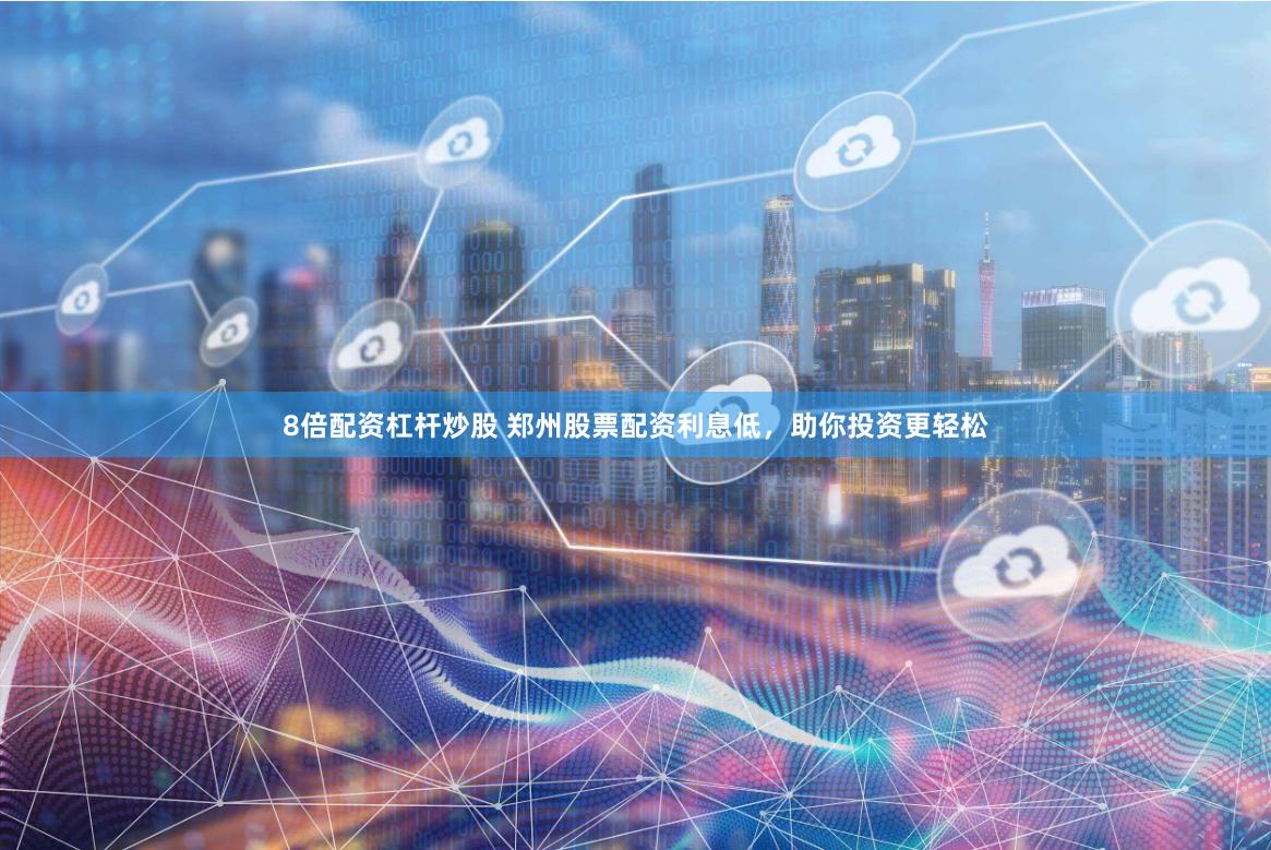 8倍配资杠杆炒股 郑州股票配资利息低，助你投资更轻松