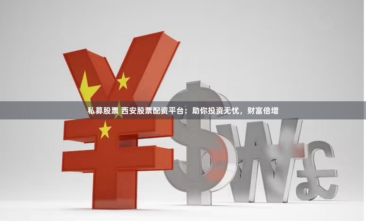 私募股票 西安股票配资平台：助你投资无忧，财富倍增