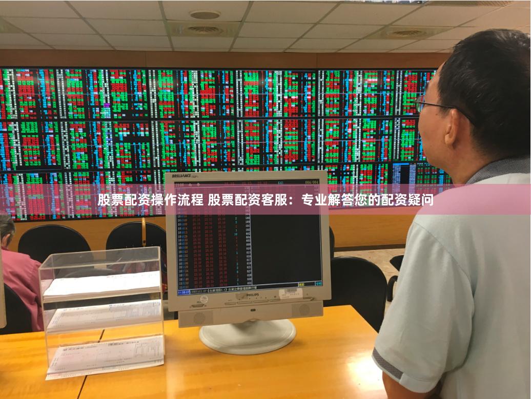 股票配资操作流程 股票配资客服：专业解答您的配资疑问