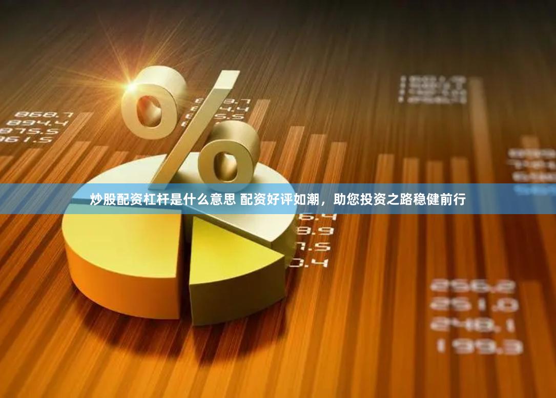炒股配资杠杆是什么意思 配资好评如潮，助您投资之路稳健前行