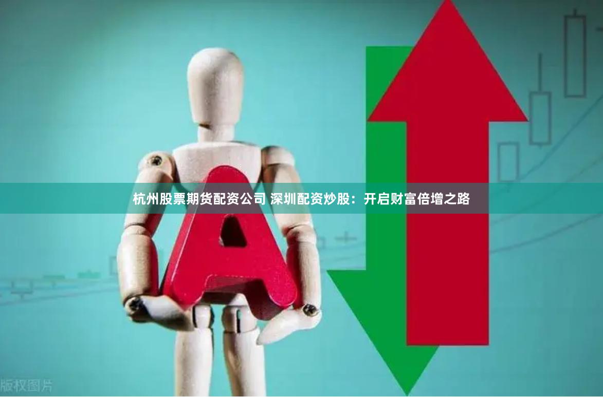 杭州股票期货配资公司 深圳配资炒股：开启财富倍增之路