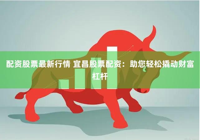 配资股票最新行情 宜昌股票配资：助您轻松撬动财富杠杆