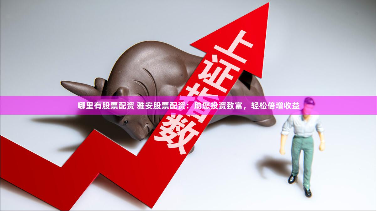 哪里有股票配资 雅安股票配资：助您投资致富，轻松倍增收益