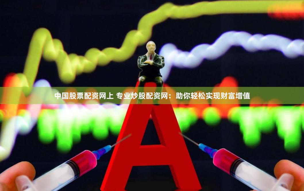 中国股票配资网上 专业炒股配资网：助你轻松实现财富增值
