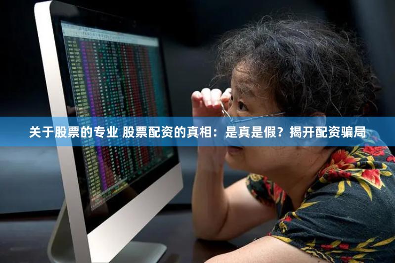 关于股票的专业 股票配资的真相：是真是假？揭开配资骗局