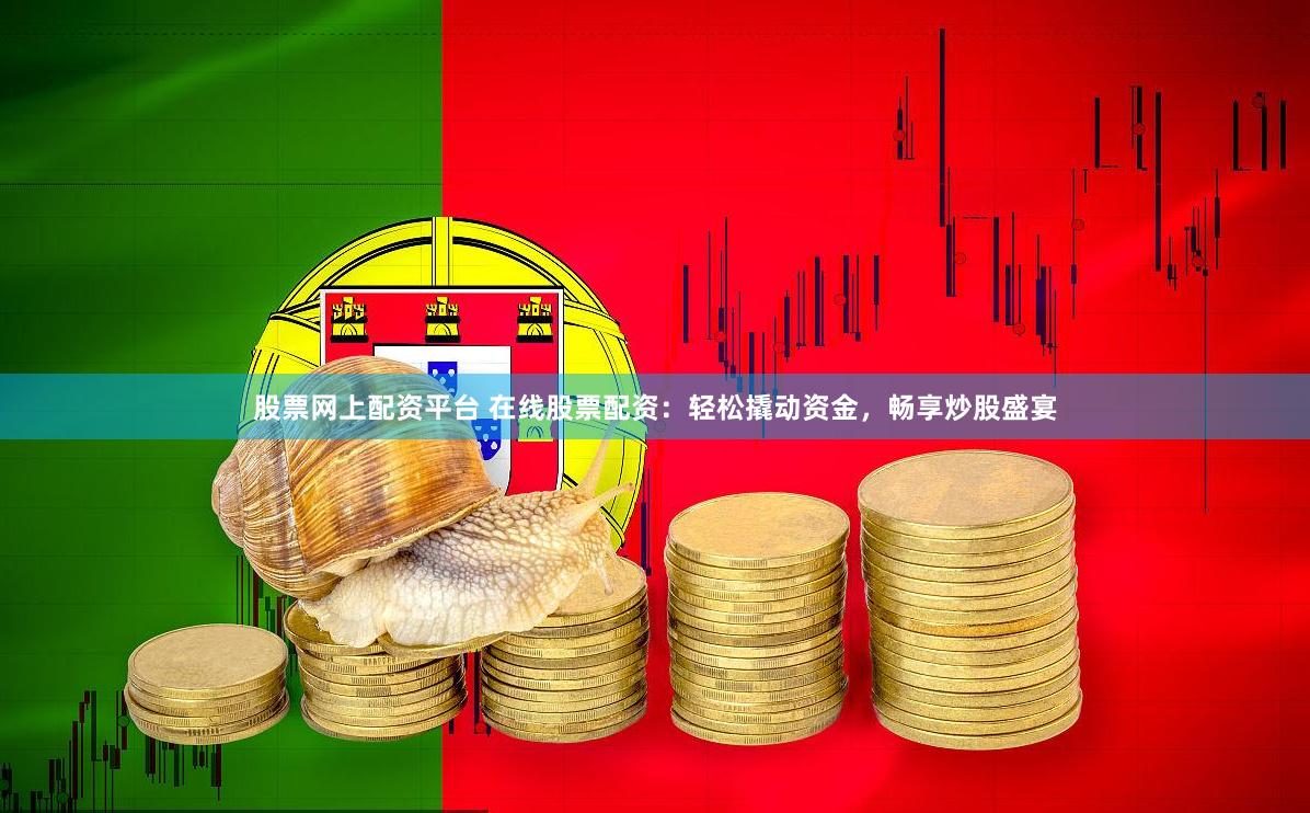 股票网上配资平台 在线股票配资：轻松撬动资金，畅享炒股盛宴